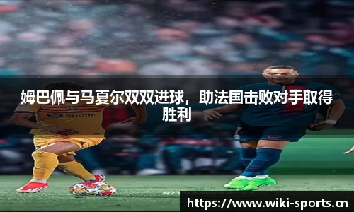 姆巴佩与马夏尔双双进球，助法国击败对手取得胜利