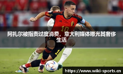 阿扎尔被指责过度消费，意大利媒体曝光其奢侈生活