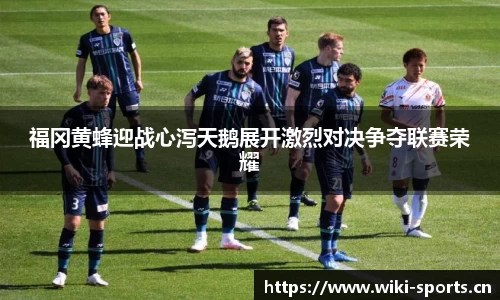 福冈黄蜂迎战心泻天鹅展开激烈对决争夺联赛荣耀