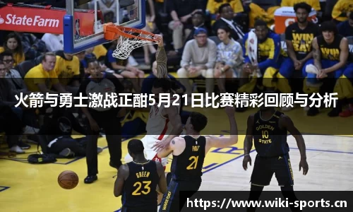 火箭与勇士激战正酣5月21日比赛精彩回顾与分析