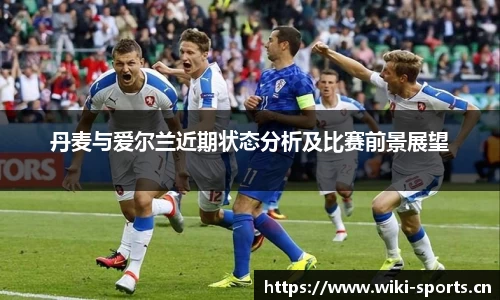 丹麦与爱尔兰近期状态分析及比赛前景展望