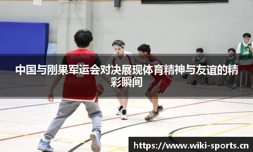 中国与刚果军运会对决展现体育精神与友谊的精彩瞬间