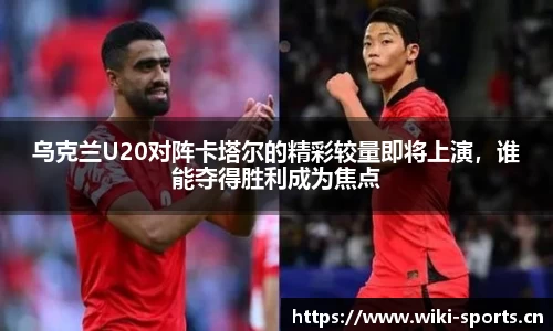 乌克兰U20对阵卡塔尔的精彩较量即将上演，谁能夺得胜利成为焦点