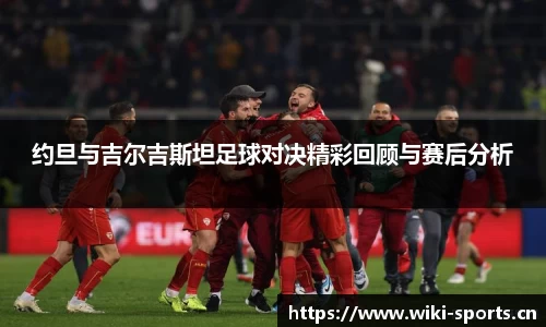 约旦与吉尔吉斯坦足球对决精彩回顾与赛后分析